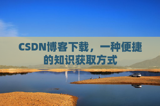 CSDN博客下载,一种便捷的知识获取方式 CSDN博客下载,一种便捷的知识获取方式